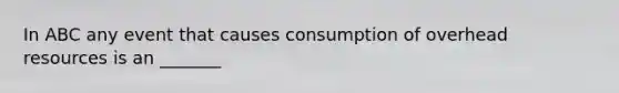 In ABC any event that causes consumption of overhead resources is an _______