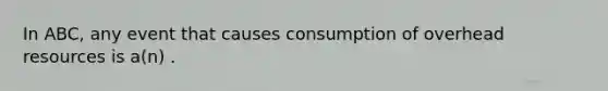 In ABC, any event that causes consumption of overhead resources is a(n) .