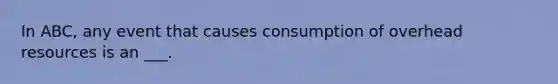 In ABC, any event that causes consumption of overhead resources is an ___.