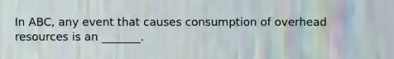 In ABC, any event that causes consumption of overhead resources is an _______.