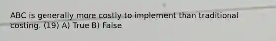 ABC is generally more costly to implement than traditional costing. (19) A) True B) False