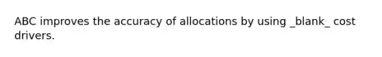 ABC improves the accuracy of allocations by using _blank​_ cost drivers.