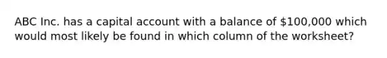 ABC Inc. has a capital account with a balance of 100,000 which would most likely be found in which column of the worksheet?