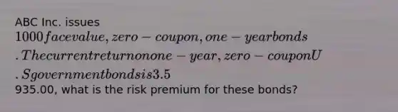 ABC Inc. issues 1000 face value, zero-coupon, one-year bonds. The current return on one-year, zero-coupon U.S government bonds is 3.5%. If the ABC bonds are selling for935.00, what is the risk premium for these bonds?