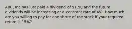 ABC, Inc has just paid a dividend of 1.50 and the future dividends will be increasing at a constant rate of 4%. How much are you willing to pay for one share of the stock if your required return is 15%?