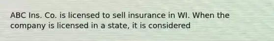 ABC Ins. Co. is licensed to sell insurance in WI. When the company is licensed in a state, it is considered