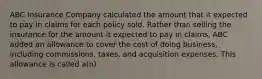 ABC Insurance Company calculated the amount that it expected to pay in claims for each policy sold. Rather than selling the insurance for the amount it expected to pay in claims, ABC added an allowance to cover the cost of doing business, including commissions, taxes, and acquisition expenses. This allowance is called a(n)
