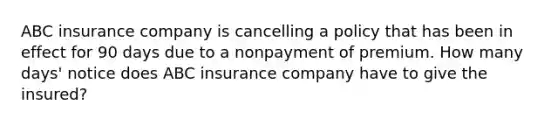 ABC insurance company is cancelling a policy that has been in effect for 90 days due to a nonpayment of premium. How many days' notice does ABC insurance company have to give the insured?