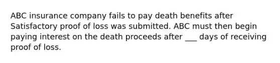 ABC insurance company fails to pay death benefits after Satisfactory proof of loss was submitted. ABC must then begin paying interest on the death proceeds after ___ days of receiving proof of loss.