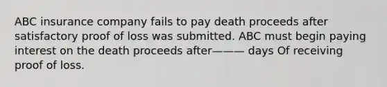 ABC insurance company fails to pay death proceeds after satisfactory proof of loss was submitted. ABC must begin paying interest on the death proceeds after——— days Of receiving proof of loss.