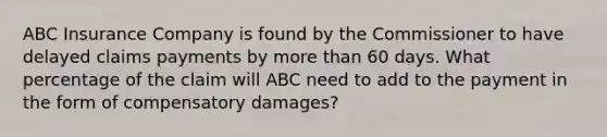 ABC Insurance Company is found by the Commissioner to have delayed claims payments by more than 60 days. What percentage of the claim will ABC need to add to the payment in the form of compensatory damages?