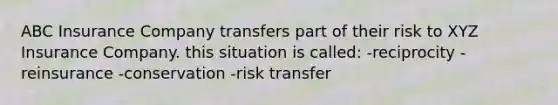 ABC Insurance Company transfers part of their risk to XYZ Insurance Company. this situation is called: -reciprocity -reinsurance -conservation -risk transfer