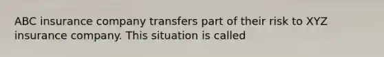 ABC insurance company transfers part of their risk to XYZ insurance company. This situation is called