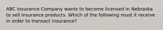 ABC Insurance Company wants to become licensed in Nebraska to sell insurance products. Which of the following must it receive in order to transact insurance?