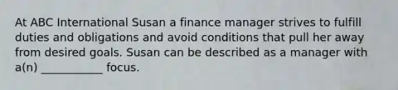 At ABC International Susan a finance manager strives to fulfill duties and obligations and avoid conditions that pull her away from desired goals. Susan can be described as a manager with a(n) ___________ focus.