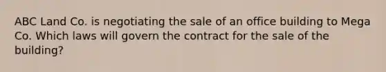 ABC Land Co. is negotiating the sale of an office building to Mega Co. Which laws will govern the contract for the sale of the building?