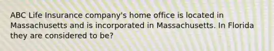 ABC Life Insurance company's home office is located in Massachusetts and is incorporated in Massachusetts. In Florida they are considered to be?