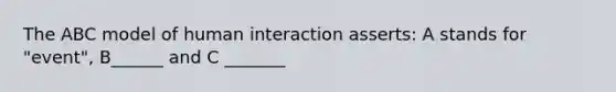 The ABC model of human interaction asserts: A stands for "event", B______ and C _______