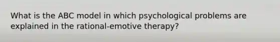 What is the ABC model in which psychological problems are explained in the rational-emotive therapy?