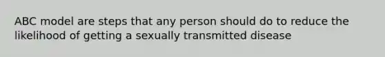 ABC model are steps that any person should do to reduce the likelihood of getting a sexually transmitted disease