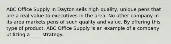 ABC Office Supply in Dayton sells high-quality, unique pens that are a real value to executives in the area. No other company in its area markets pens of such quality and value. By offering this type of product, ABC Office Supply is an example of a company utilizing a ____ strategy.