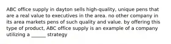 ABC office supply in dayton sells high-quality, unique pens that are a real value to executives in the area. no other company in its area markets pens of such quality and value. by offering this type of product, ABC office supply is an example of a company utilizing a ______ strategy