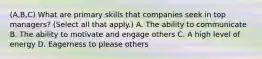 (A,B,C) What are primary skills that companies seek in top managers? (Select all that apply.) A. The ability to communicate B. The ability to motivate and engage others C. A high level of energy D. Eagerness to please others