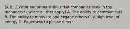 (A,B,C) What are primary skills that companies seek in top managers? (Select all that apply.) A. The ability to communicate B. The ability to motivate and engage others C. A high level of energy D. Eagerness to please others