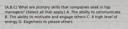 (A,B,C) What are primary skills that companies seek in top managers? (Select all that apply.) A. The ability to communicate B. The ability to motivate and engage others C. A high level of energy D. Eagerness to please others