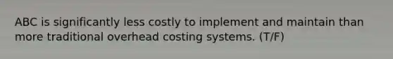 ABC is significantly less costly to implement and maintain than more traditional overhead costing systems. (T/F)