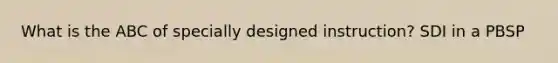 What is the ABC of specially designed instruction? SDI in a PBSP