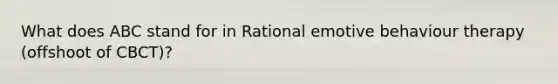 What does ABC stand for in Rational emotive behaviour therapy (offshoot of CBCT)?