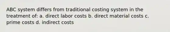 ABC system differs from traditional costing system in the treatment of: a. direct labor costs b. direct material costs c. prime costs d. indirect costs