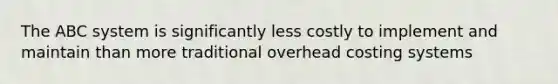 The ABC system is significantly less costly to implement and maintain than more traditional overhead costing systems