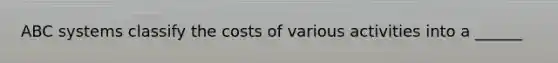 ABC systems classify the costs of various activities into a ______