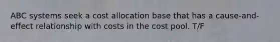 ABC systems seek a cost allocation base that has a cause-and-effect relationship with costs in the cost pool. T/F