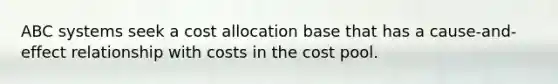 ABC systems seek a cost allocation base that has a cause-and-effect relationship with costs in the cost pool.