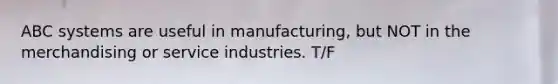 ABC systems are useful in manufacturing, but NOT in the merchandising or service industries. T/F