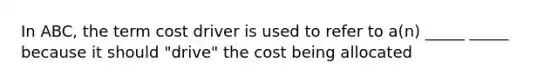 In ABC, the term cost driver is used to refer to a(n) _____ _____ because it should "drive" the cost being allocated