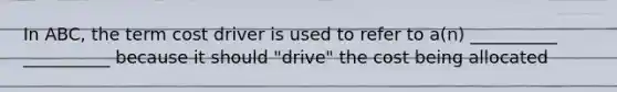 In ABC, the term cost driver is used to refer to a(n) __________ __________ because it should "drive" the cost being allocated