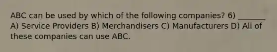 ABC can be used by which of the following companies? 6) _______ A) Service Providers B) Merchandisers C) Manufacturers D) All of these companies can use ABC.