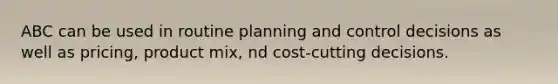 ABC can be used in routine planning and control decisions as well as pricing, product mix, nd cost-cutting decisions.