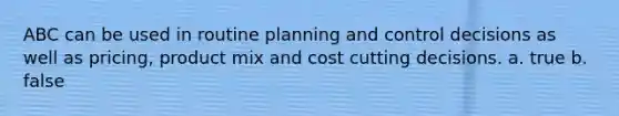 ABC can be used in routine planning and control decisions as well as pricing, product mix and cost cutting decisions. a. true b. false