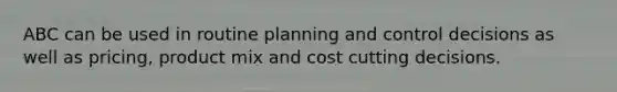 ABC can be used in routine planning and control decisions as well as pricing, product mix and cost cutting decisions.