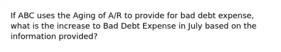 If ABC uses the Aging of A/R to provide for bad debt expense, what is the increase to Bad Debt Expense in July based on the information provided?