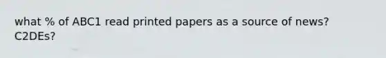 what % of ABC1 read printed papers as a source of news? C2DEs?