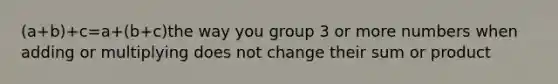 (a+b)+c=a+(b+c)the way you group 3 or more numbers when adding or multiplying does not change their sum or product