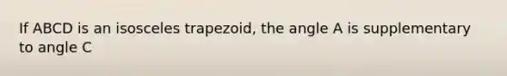 If ABCD is an isosceles trapezoid, the angle A is supplementary to angle C