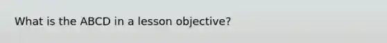 What is the ABCD in a lesson objective?