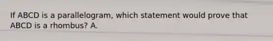 If ABCD is a parallelogram, which statement would prove that ABCD is a rhombus? A. <ABC = <CDA B. AC = BD C. AC is perpendicular to BD D. AB is perpendicular to CD